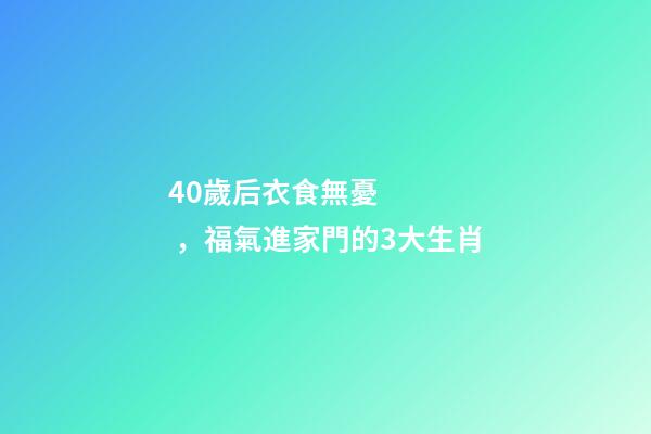 40歲后衣食無憂，福氣進家門的3大生肖